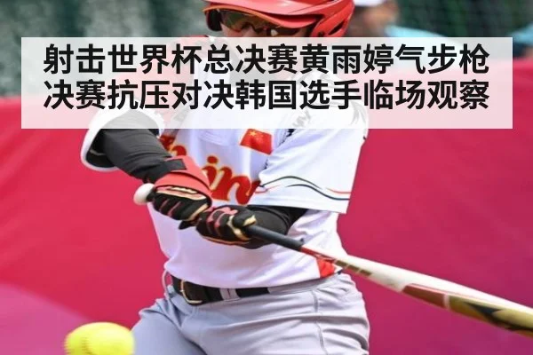 射击世界杯总决赛黄雨婷气步枪决赛抗压对决韩国选手临场观察