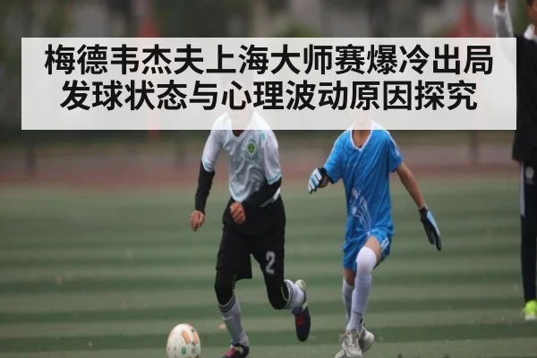 梅德韦杰夫上海大师赛爆冷出局 发球状态与心理波动原因探究